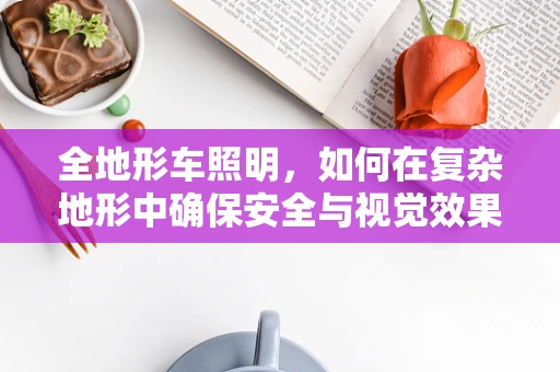 全地形车照明，如何在复杂地形中确保安全与视觉效果？
