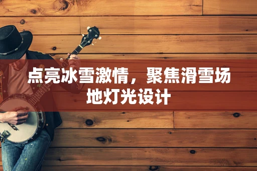 点亮冰雪激情，聚焦滑雪场地灯光设计