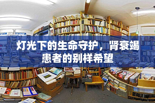 灯光下的生命守护，肾衰竭患者的别样希望