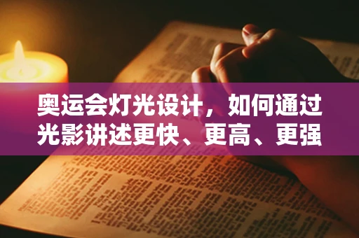 奥运会灯光设计，如何通过光影讲述更快、更高、更强的奥运精神？
