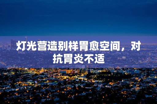 灯光营造别样胃愈空间，对抗胃炎不适