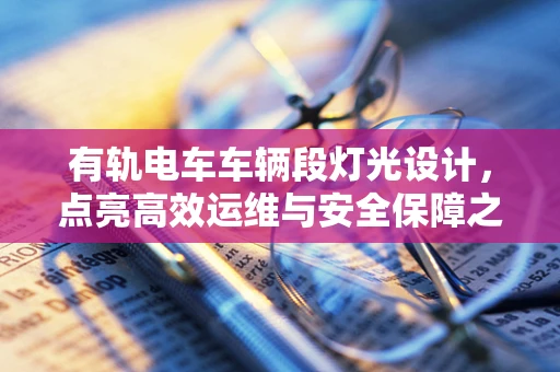 有轨电车车辆段灯光设计，点亮高效运维与安全保障之光