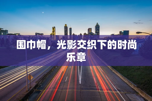 围巾帽，光影交织下的时尚乐章