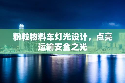 粉粒物料车灯光设计，点亮运输安全之光