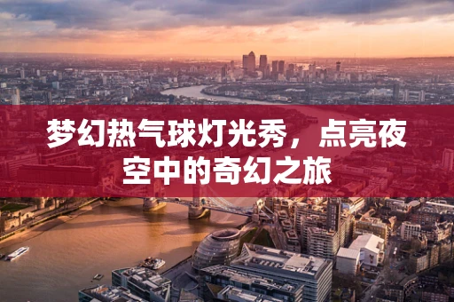 梦幻热气球灯光秀，点亮夜空中的奇幻之旅