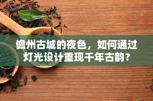 儋州古城的夜色，如何通过灯光设计重现千年古韵？