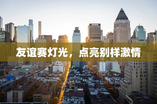 友谊赛灯光，点亮别样激情
