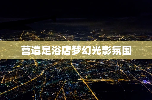 营造足浴店梦幻光影氛围