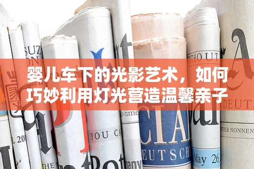 婴儿车下的光影艺术，如何巧妙利用灯光营造温馨亲子空间？