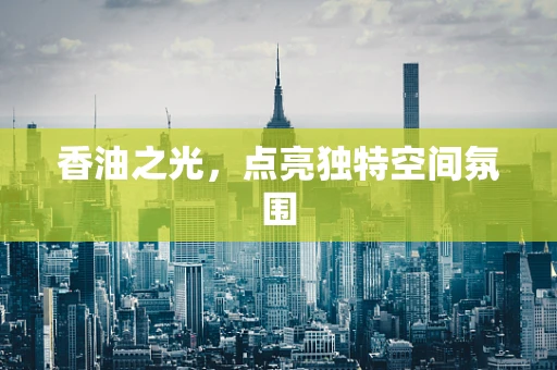 香油之光，点亮独特空间氛围