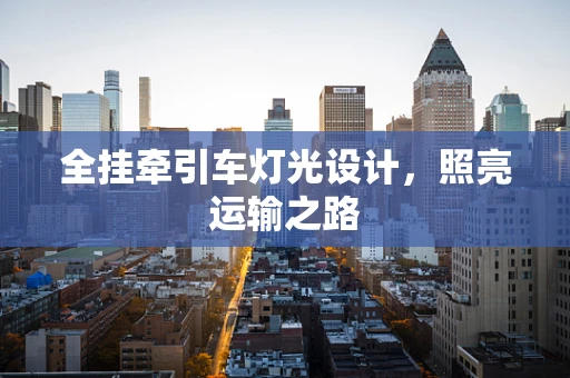 全挂牵引车灯光设计，照亮运输之路