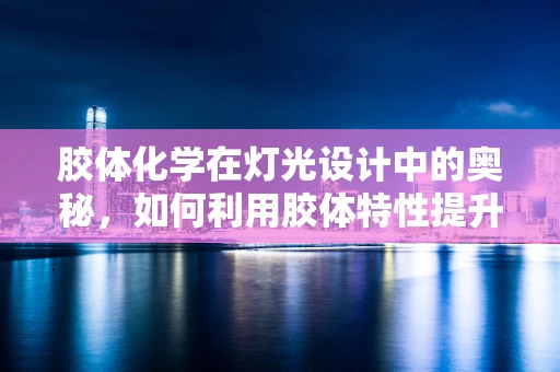 胶体化学在灯光设计中的奥秘，如何利用胶体特性提升光效？