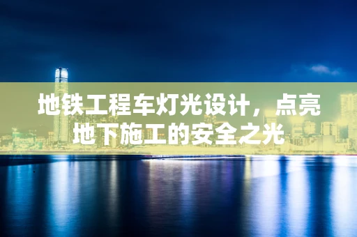 地铁工程车灯光设计，点亮地下施工的安全之光