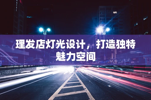 理发店灯光设计，打造独特魅力空间