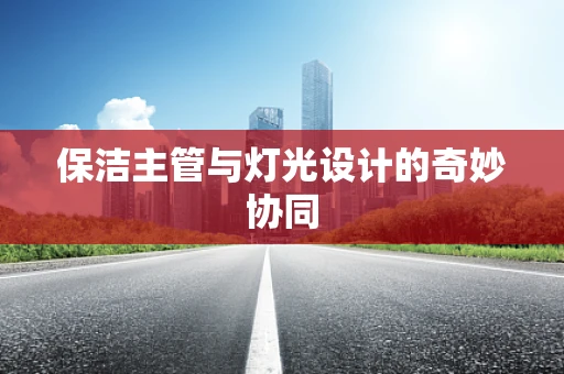保洁主管与灯光设计的奇妙协同