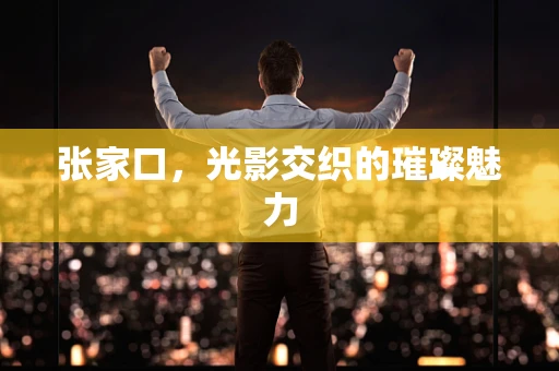 张家口，光影交织的璀璨魅力