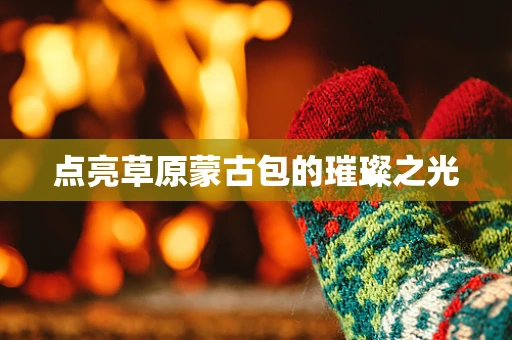 点亮草原蒙古包的璀璨之光