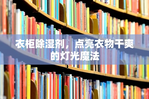 衣柜除湿剂，点亮衣物干爽的灯光魔法