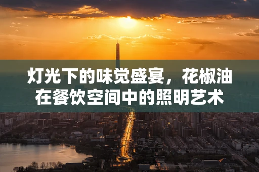 灯光下的味觉盛宴，花椒油在餐饮空间中的照明艺术