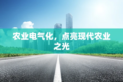 农业电气化，点亮现代农业之光