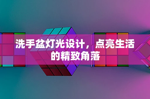 洗手盆灯光设计，点亮生活的精致角落