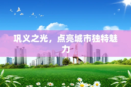巩义之光，点亮城市独特魅力
