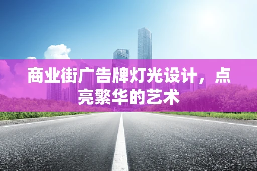 商业街广告牌灯光设计，点亮繁华的艺术