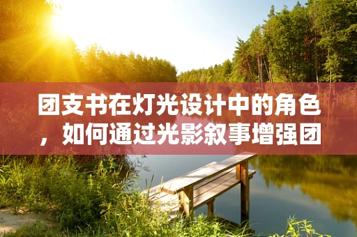 团支书在灯光设计中的角色，如何通过光影叙事增强团队凝聚力？