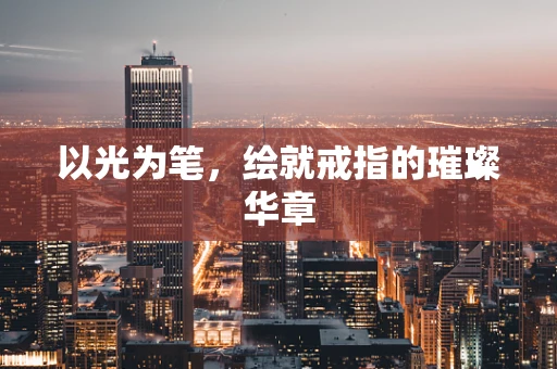 以光为笔，绘就戒指的璀璨华章