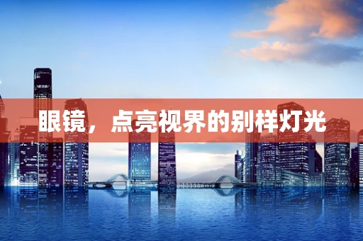 眼镜，点亮视界的别样灯光