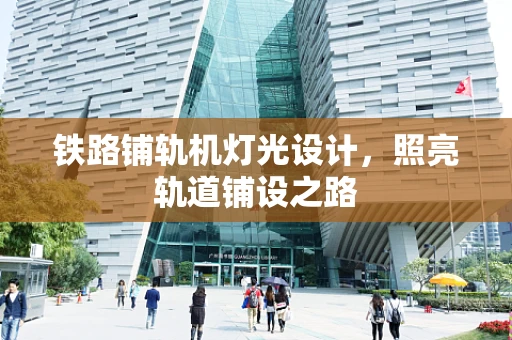 铁路铺轨机灯光设计，照亮轨道铺设之路