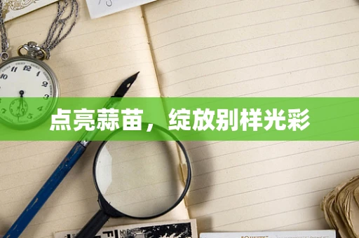 点亮蒜苗，绽放别样光彩