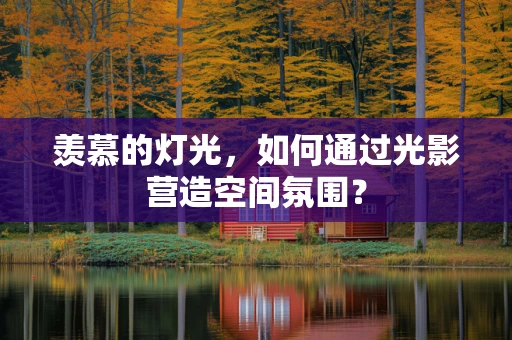 羡慕的灯光，如何通过光影营造空间氛围？