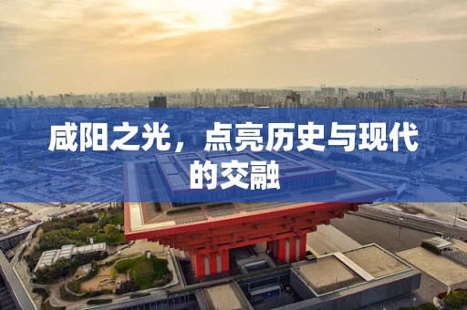 咸阳之光，点亮历史与现代的交融