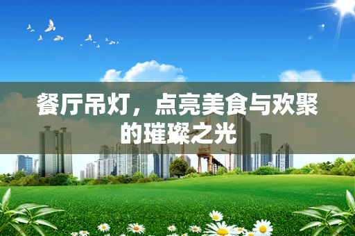 餐厅吊灯，点亮美食与欢聚的璀璨之光