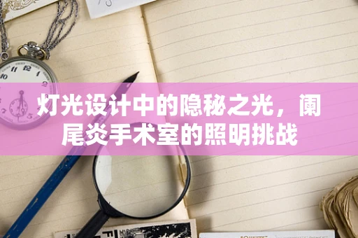 灯光设计中的隐秘之光，阑尾炎手术室的照明挑战