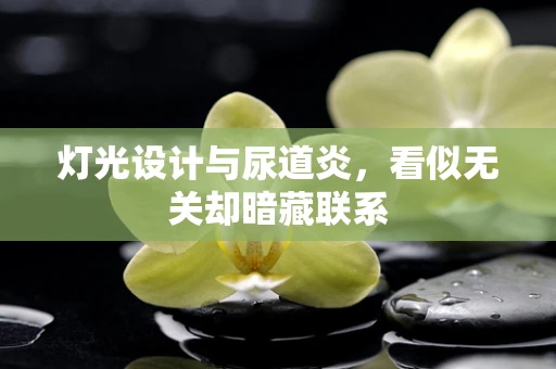 灯光设计与尿道炎，看似无关却暗藏联系
