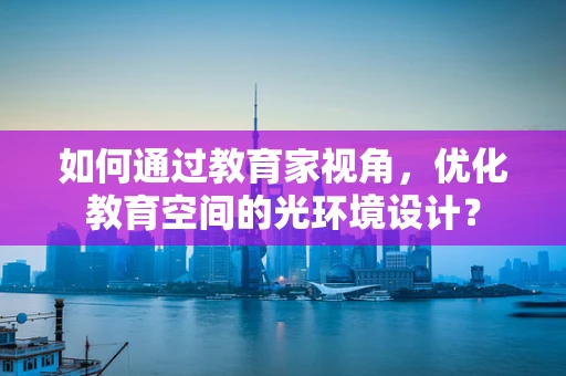 如何通过教育家视角，优化教育空间的光环境设计？