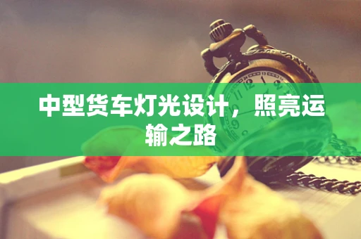 中型货车灯光设计，照亮运输之路