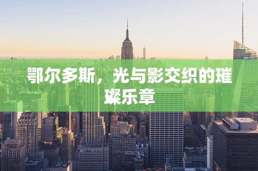 鄂尔多斯，光与影交织的璀璨乐章