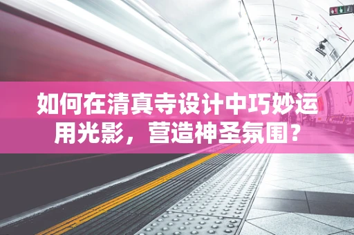 如何在清真寺设计中巧妙运用光影，营造神圣氛围？