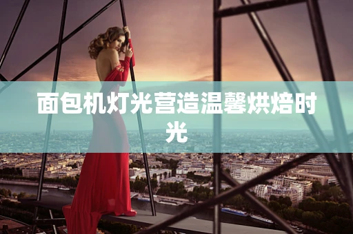 面包机灯光营造温馨烘焙时光
