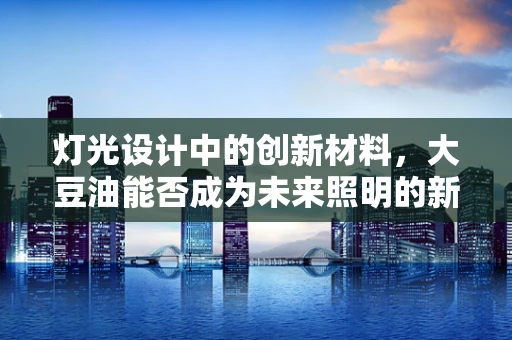灯光设计中的创新材料，大豆油能否成为未来照明的新宠？