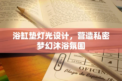 浴缸垫灯光设计，营造私密梦幻沐浴氛围