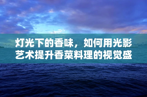 灯光下的香味，如何用光影艺术提升香菜料理的视觉盛宴？