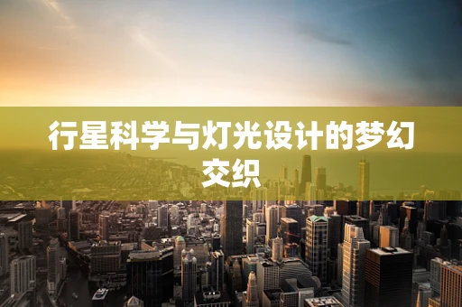 行星科学与灯光设计的梦幻交织