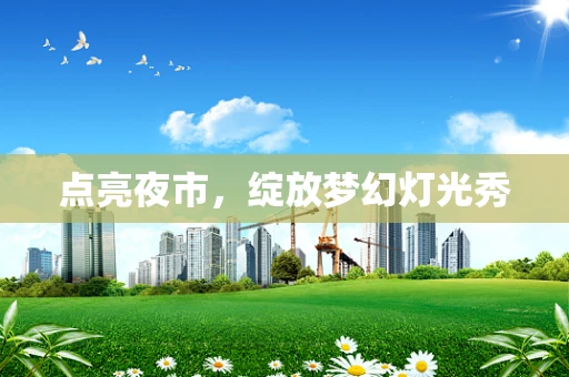 点亮夜市，绽放梦幻灯光秀