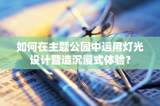 如何在主题公园中运用灯光设计营造沉浸式体验？