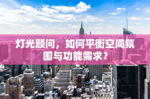 灯光顾问，如何平衡空间氛围与功能需求？