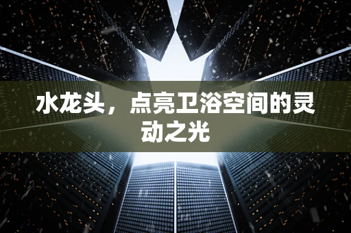 水龙头，点亮卫浴空间的灵动之光